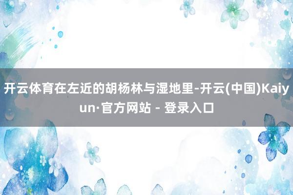开云体育在左近的胡杨林与湿地里-开云(中国)Kaiyun·官方网站 - 登录入口