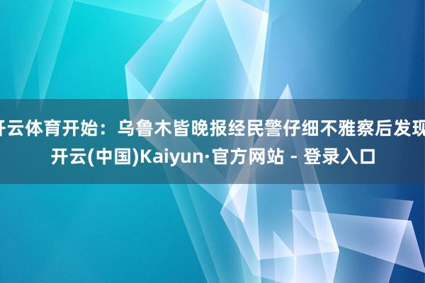 开云体育开始：乌鲁木皆晚报经民警仔细不雅察后发现-开云(中国)Kaiyun·官方网站 - 登录入口