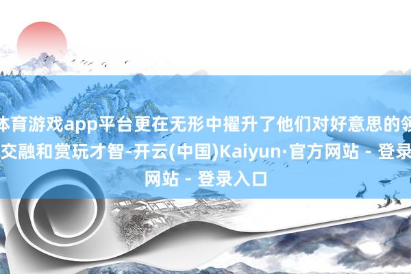体育游戏app平台更在无形中擢升了他们对好意思的领会、交融和赏玩才智-开云(中国)Kaiyun·官方网站 - 登录入口