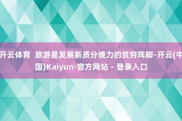 开云体育  旅游是发展新质分娩力的贫穷阵脚-开云(中国)Kaiyun·官方网站 - 登录入口