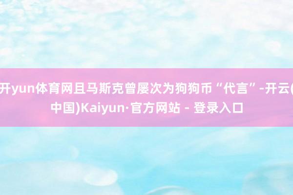 开yun体育网且马斯克曾屡次为狗狗币“代言”-开云(中国)Kaiyun·官方网站 - 登录入口