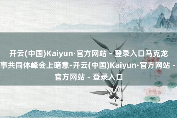 开云(中国)Kaiyun·官方网站 - 登录入口马克龙在欧洲政事共同体峰会上暗意-开云(中国)Kaiyun·官方网站 - 登录入口