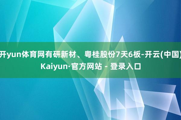 开yun体育网有研新材、粤桂股份7天6板-开云(中国)Kaiyun·官方网站 - 登录入口