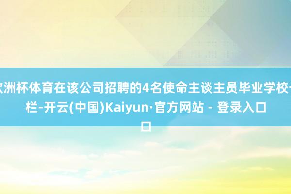 欧洲杯体育在该公司招聘的4名使命主谈主员毕业学校一栏-开云(中国)Kaiyun·官方网站 - 登录入口