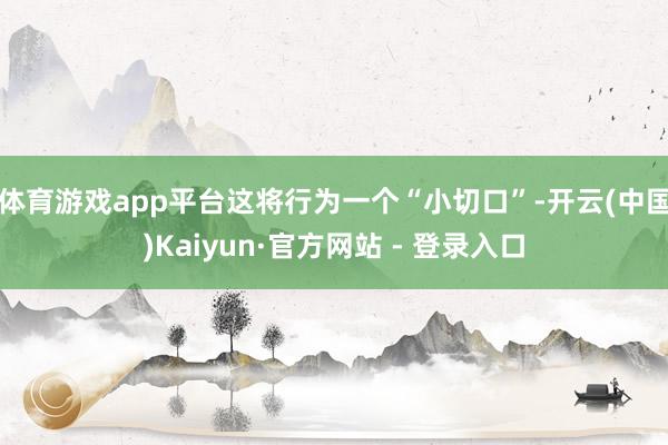 体育游戏app平台这将行为一个“小切口”-开云(中国)Kaiyun·官方网站 - 登录入口