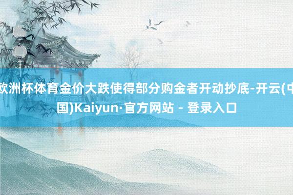 欧洲杯体育金价大跌使得部分购金者开动抄底-开云(中国)Kaiyun·官方网站 - 登录入口