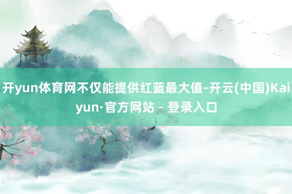 开yun体育网不仅能提供红蓝最大值-开云(中国)Kaiyun·官方网站 - 登录入口
