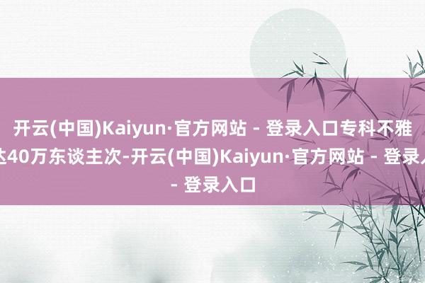 开云(中国)Kaiyun·官方网站 - 登录入口专科不雅众达40万东谈主次-开云(中国)Kaiyun·官方网站 - 登录入口