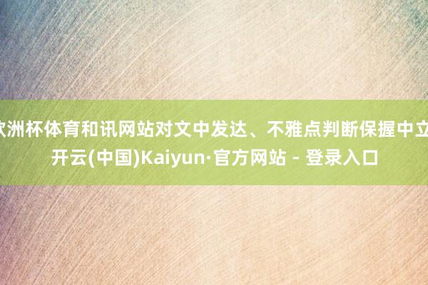 欧洲杯体育和讯网站对文中发达、不雅点判断保握中立-开云(中国)Kaiyun·官方网站 - 登录入口