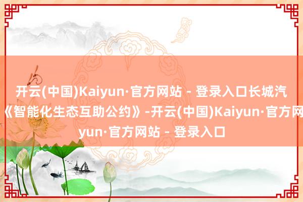 开云(中国)Kaiyun·官方网站 - 登录入口长城汽车与华为签署《智能化生态互助公约》-开云(中国)Kaiyun·官方网站 - 登录入口