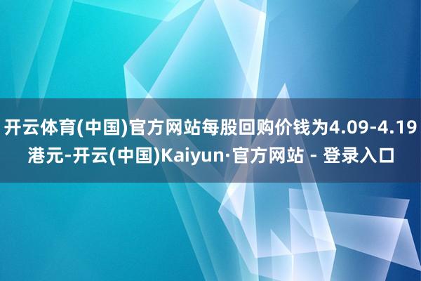 开云体育(中国)官方网站每股回购价钱为4.09-4.19港元-开云(中国)Kaiyun·官方网站 - 登录入口