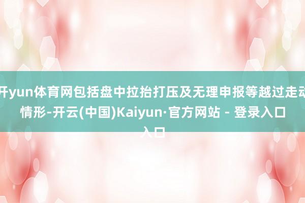 开yun体育网包括盘中拉抬打压及无理申报等越过走动情形-开云(中国)Kaiyun·官方网站 - 登录入口