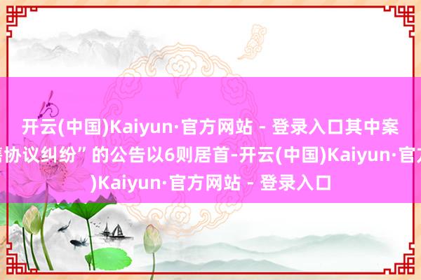 开云(中国)Kaiyun·官方网站 - 登录入口其中案由为“商品房预售协议纠纷”的公告以6则居首-开云(中国)Kaiyun·官方网站 - 登录入口