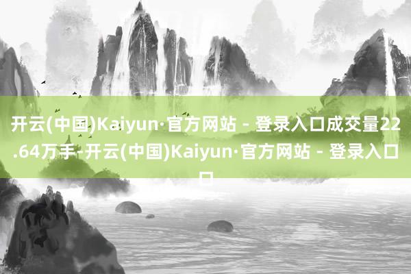 开云(中国)Kaiyun·官方网站 - 登录入口成交量22.64万手-开云(中国)Kaiyun·官方网站 - 登录入口