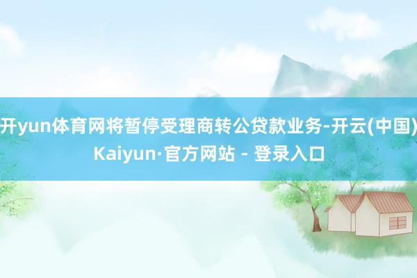 开yun体育网将暂停受理商转公贷款业务-开云(中国)Kaiyun·官方网站 - 登录入口