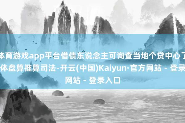 体育游戏app平台借债东说念主可询查当地个贷中心了解具体盘算推算司法-开云(中国)Kaiyun·官方网站 - 登录入口