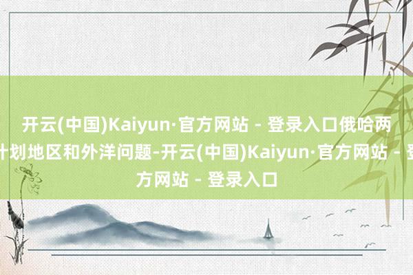 开云(中国)Kaiyun·官方网站 - 登录入口俄哈两边将有计划地区和外洋问题-开云(中国)Kaiyun·官方网站 - 登录入口