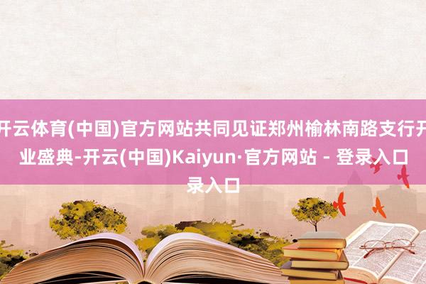 开云体育(中国)官方网站共同见证郑州榆林南路支行开业盛典-开云(中国)Kaiyun·官方网站 - 登录入口