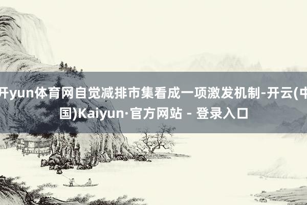 开yun体育网自觉减排市集看成一项激发机制-开云(中国)Kaiyun·官方网站 - 登录入口