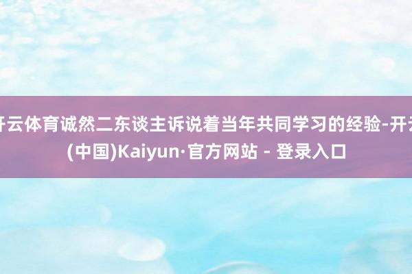 开云体育诚然二东谈主诉说着当年共同学习的经验-开云(中国)Kaiyun·官方网站 - 登录入口
