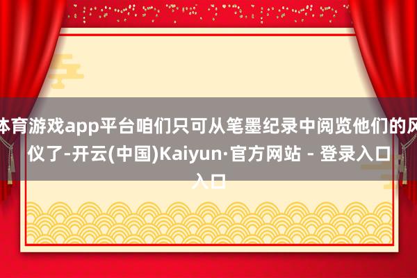 体育游戏app平台咱们只可从笔墨纪录中阅览他们的风仪了-开云(中国)Kaiyun·官方网站 - 登录入口