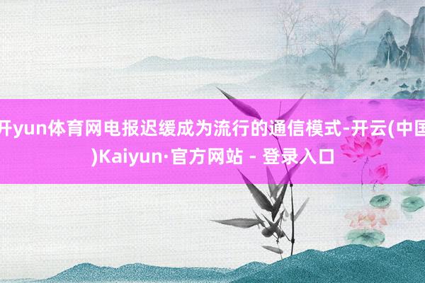 开yun体育网电报迟缓成为流行的通信模式-开云(中国)Kaiyun·官方网站 - 登录入口
