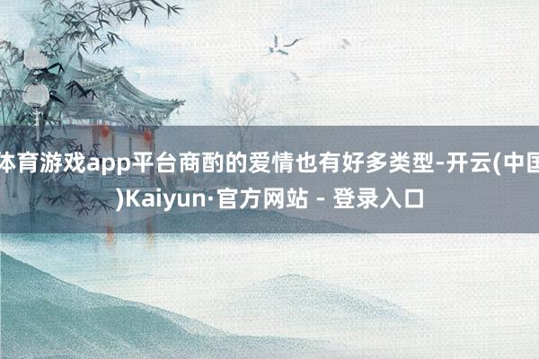 体育游戏app平台商酌的爱情也有好多类型-开云(中国)Kaiyun·官方网站 - 登录入口