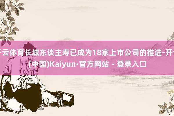 开云体育长城东谈主寿已成为18家上市公司的推进-开云(中国)Kaiyun·官方网站 - 登录入口