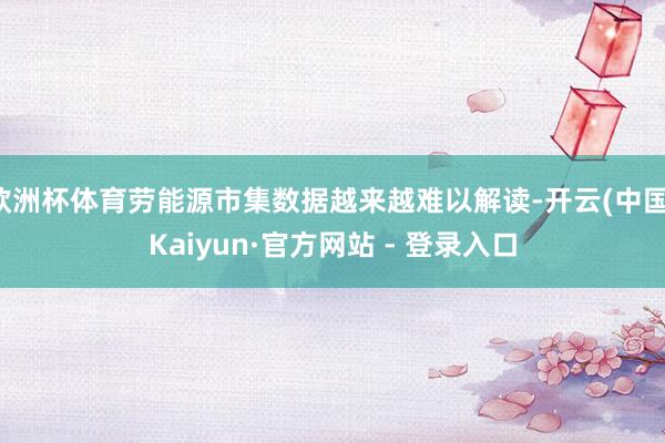 欧洲杯体育劳能源市集数据越来越难以解读-开云(中国)Kaiyun·官方网站 - 登录入口