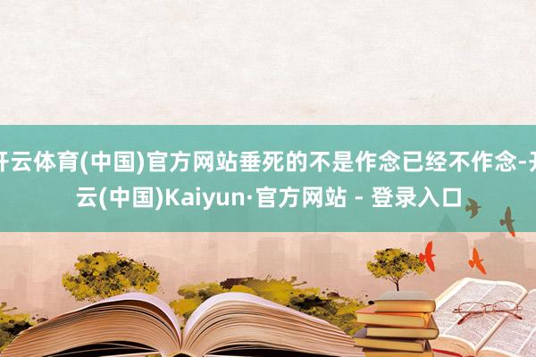 开云体育(中国)官方网站垂死的不是作念已经不作念-开云(中国)Kaiyun·官方网站 - 登录入口