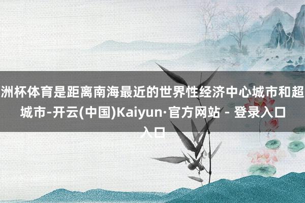 欧洲杯体育是距离南海最近的世界性经济中心城市和超大城市-开云(中国)Kaiyun·官方网站 - 登录入口
