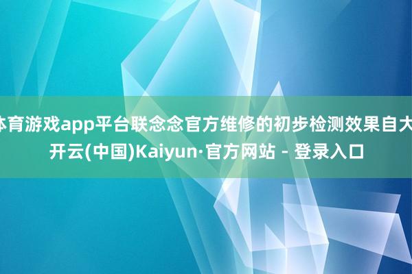 体育游戏app平台联念念官方维修的初步检测效果自大-开云(中国)Kaiyun·官方网站 - 登录入口