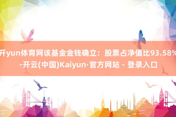 开yun体育网该基金金钱确立：股票占净值比93.58%-开云(中国)Kaiyun·官方网站 - 登录入口