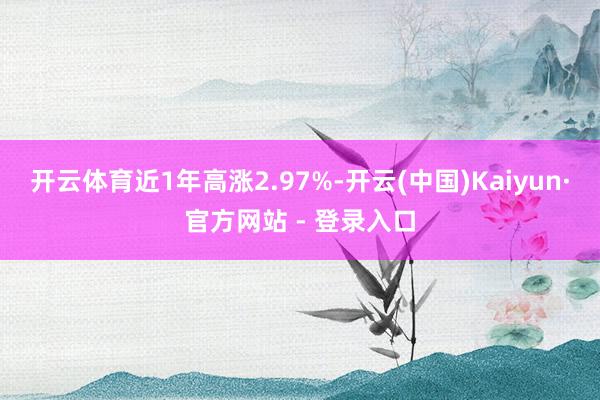 开云体育近1年高涨2.97%-开云(中国)Kaiyun·官方网站 - 登录入口