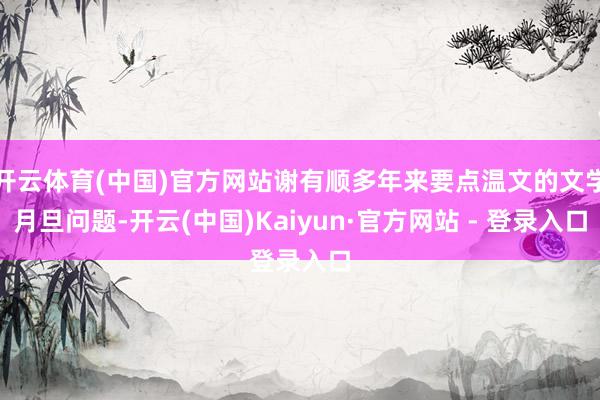 开云体育(中国)官方网站谢有顺多年来要点温文的文学月旦问题-开云(中国)Kaiyun·官方网站 - 登录入口