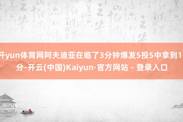 开yun体育网阿夫迪亚在临了3分钟爆发5投5中拿到11分-开云(中国)Kaiyun·官方网站 - 登录入口