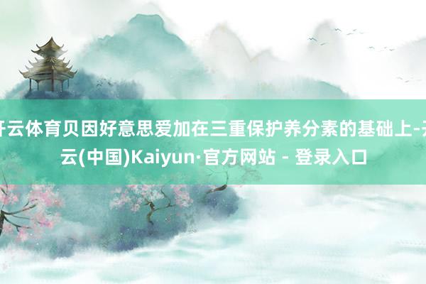 开云体育贝因好意思爱加在三重保护养分素的基础上-开云(中国)Kaiyun·官方网站 - 登录入口