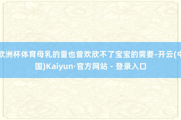 欧洲杯体育母乳的量也曾欢欣不了宝宝的需要-开云(中国)Kaiyun·官方网站 - 登录入口