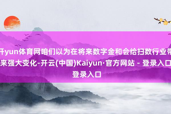 开yun体育网咱们以为在将来数字金和会给扫数行业带来强大变化-开云(中国)Kaiyun·官方网站 - 登录入口