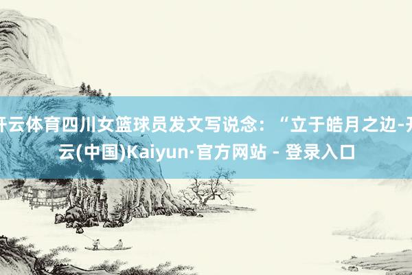 开云体育四川女篮球员发文写说念：“立于皓月之边-开云(中国)Kaiyun·官方网站 - 登录入口