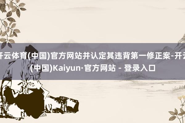 开云体育(中国)官方网站并认定其违背第一修正案-开云(中国)Kaiyun·官方网站 - 登录入口