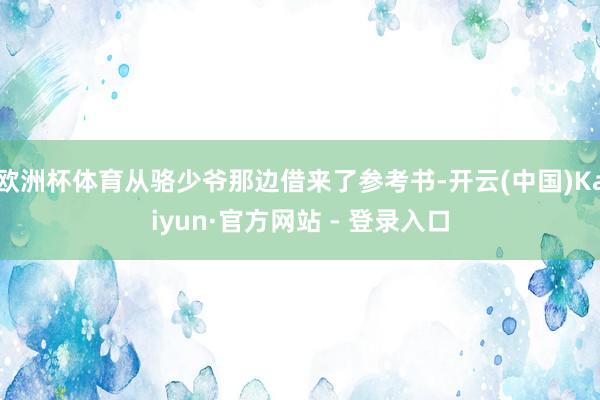 欧洲杯体育从骆少爷那边借来了参考书-开云(中国)Kaiyun·官方网站 - 登录入口