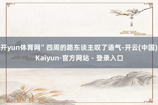 开yun体育网”四周的路东谈主叹了语气-开云(中国)Kaiyun·官方网站 - 登录入口