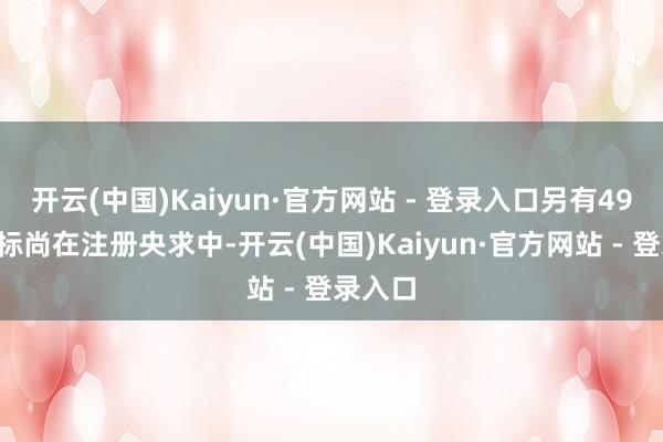 开云(中国)Kaiyun·官方网站 - 登录入口另有497件商标尚在注册央求中-开云(中国)Kaiyun·官方网站 - 登录入口