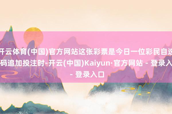 开云体育(中国)官方网站这张彩票是今日一位彩民自选号码追加投注时-开云(中国)Kaiyun·官方网站 - 登录入口