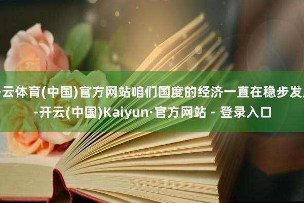 开云体育(中国)官方网站咱们国度的经济一直在稳步发展-开云(中国)Kaiyun·官方网站 - 登录入口