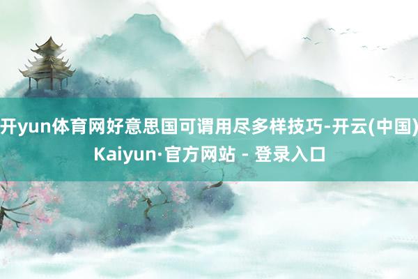 开yun体育网好意思国可谓用尽多样技巧-开云(中国)Kaiyun·官方网站 - 登录入口