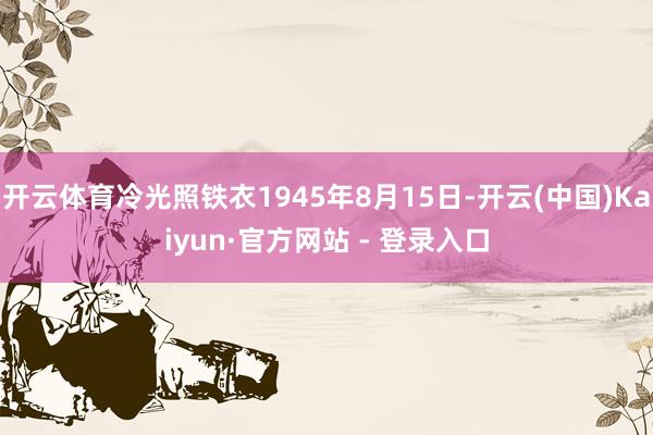 开云体育冷光照铁衣1945年8月15日-开云(中国)Kaiyun·官方网站 - 登录入口