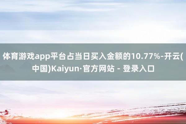 体育游戏app平台占当日买入金额的10.77%-开云(中国)Kaiyun·官方网站 - 登录入口