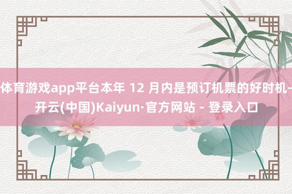 体育游戏app平台本年 12 月内是预订机票的好时机-开云(中国)Kaiyun·官方网站 - 登录入口
